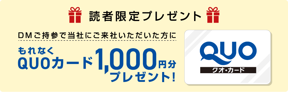 DMご持参で当社にご来社いただいた方に、もれなくQUOカード1,000円分プレゼント！